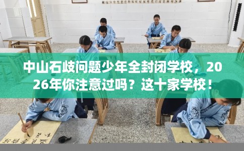 中山石歧问题少年全封闭学校，2026年你注意过吗？这十家学校！