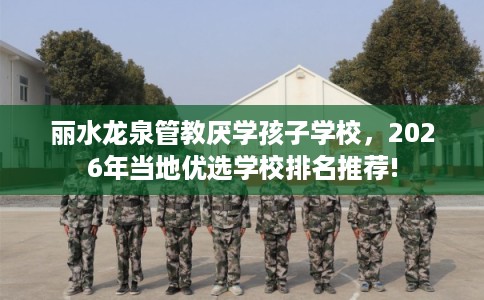 丽水龙泉管教厌学孩子学校，2026年当地优选学校排名推荐!