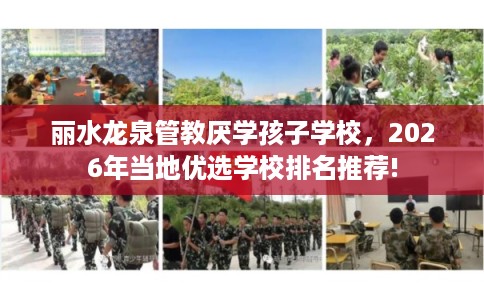 丽水龙泉管教厌学孩子学校，2026年当地优选学校排名推荐!