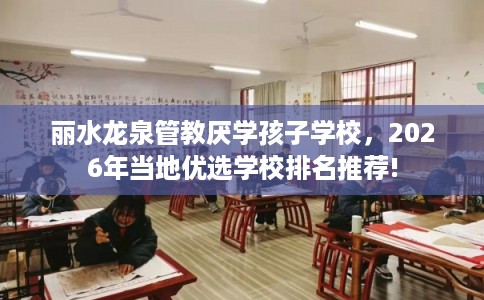 丽水龙泉管教厌学孩子学校，2026年当地优选学校排名推荐!