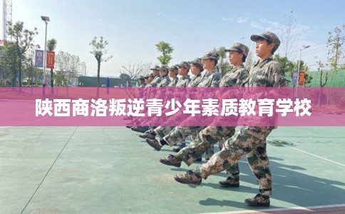 陕西商洛叛逆青少年素质教育学校