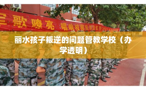 丽水孩子叛逆的问题管教学校（办学透明）