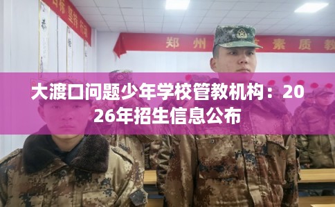 大渡口问题少年学校管教机构：2026年招生信息公布