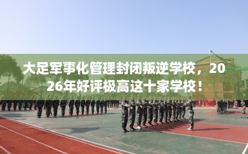 大足军事化管理封闭叛逆学校,2026年好评极高这十家学校! 大足军事化管理封闭叛逆学校,2026年好评极高这十家学校!