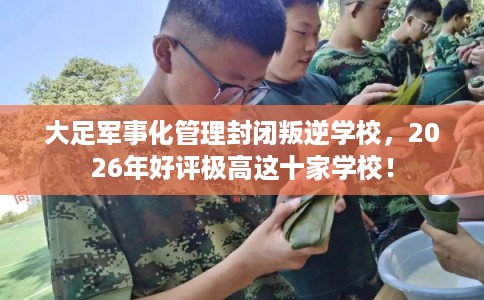 大足军事化管理封闭叛逆学校,2026年好评极高这十家学校! 大足军事化管理封闭叛逆学校,2026年好评极高这十家学校!