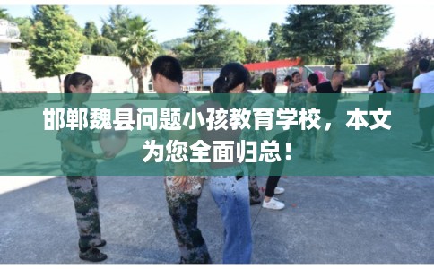 邯郸魏县问题小孩教育学校，本文为您全面归总！
