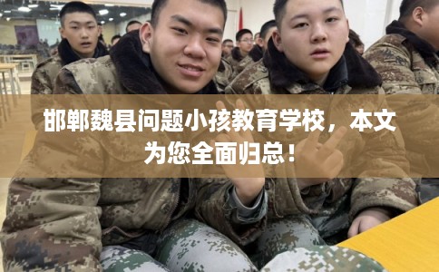 邯郸魏县问题小孩教育学校，本文为您全面归总！