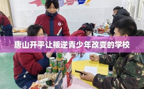 唐山开平让叛逆青少年改变的学校 唐山开平让叛逆青少年改变的学校