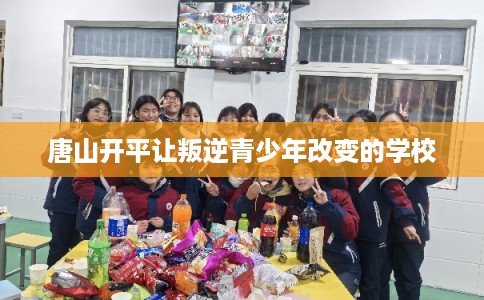 唐山开平让叛逆青少年改变的学校