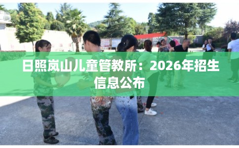 日照岚山儿童管教所：2026年招生信息公布