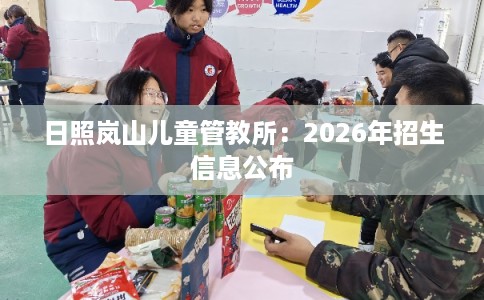 日照岚山儿童管教所：2026年招生信息公布