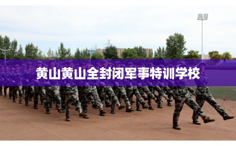 黄山黄山全封闭军事特训学校