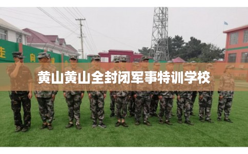 黄山黄山全封闭军事特训学校