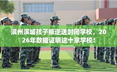 滨州滨城孩子叛逆送封闭学校,2026年数据证明这十家学校! 滨州滨城孩子叛逆送封闭学校,2026年数据证明这十家学校!