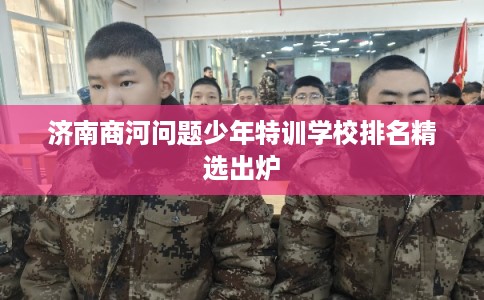 济南商河问题少年特训学校排名精选出炉 济南商河问题少年特训学校排名精选出炉