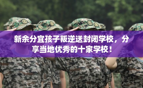新余分宜孩子叛逆送封闭学校，分享当地优秀的十家学校！