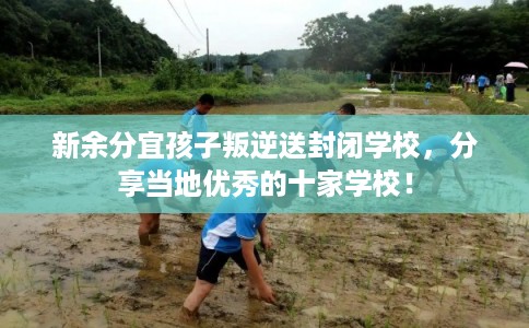 新余分宜孩子叛逆送封闭学校，分享当地优秀的十家学校！