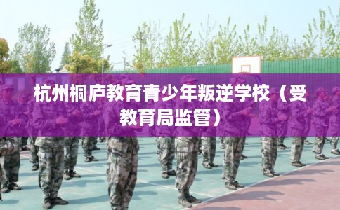 杭州桐庐教育青少年叛逆学校(受教育局监管) 杭州桐庐教育青少年叛逆学校(受教育局监管)