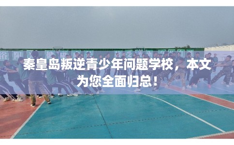 秦皇岛叛逆青少年问题学校，本文为您全面归总！