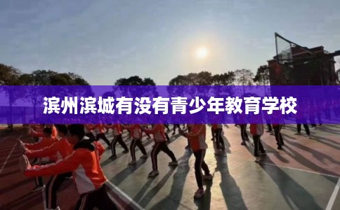 滨州滨城有没有青少年教育学校