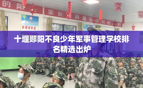 十堰郧阳不良少年军事管理学校排名精选出炉 十堰郧阳不良少年军事管理学校排名精选出炉
