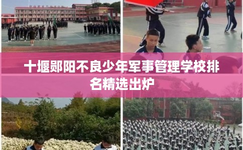 十堰郧阳不良少年军事管理学校排名精选出炉 十堰郧阳不良少年军事管理学校排名精选出炉