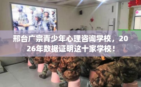 邢台广宗青少年心理咨询学校,2026年数据证明这十家学校! 邢台广宗青少年心理咨询学校,2026年数据证明这十家学校!