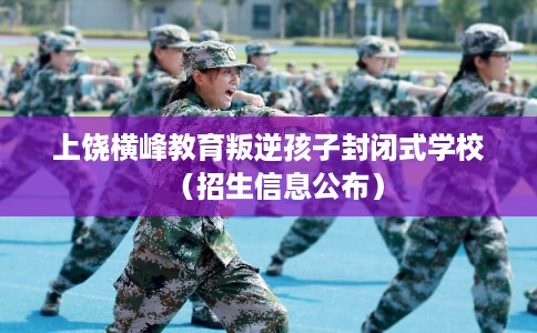 上饶横峰教育叛逆孩子封闭式学校(招生信息公布) 上饶横峰教育叛逆孩子封闭式学校(招生信息公布)