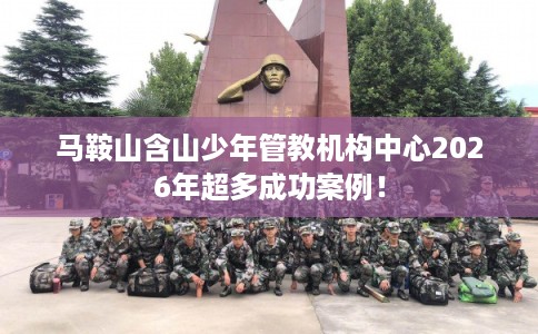 马鞍山含山少年管教机构中心2026年超多成功案例！