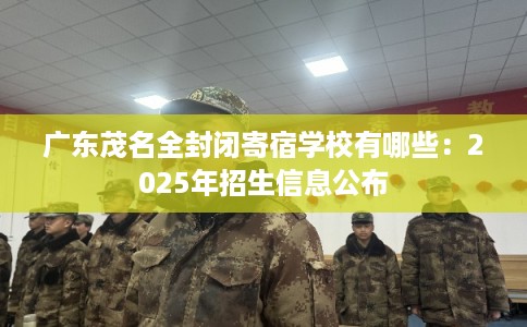 广东茂名全封闭寄宿学校有哪些：2025年招生信息公布