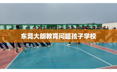 东莞大朗教育问题孩子学校