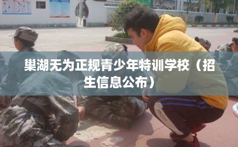 巢湖无为正规青少年特训学校(招生信息公布) 巢湖无为正规青少年特训学校(招生信息公布)