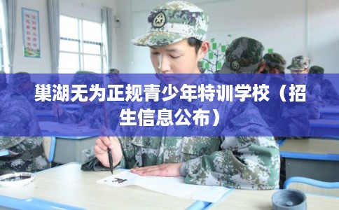 巢湖无为正规青少年特训学校(招生信息公布) 巢湖无为正规青少年特训学校(招生信息公布)