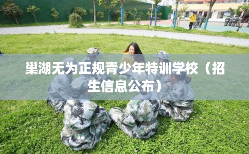 巢湖无为正规青少年特训学校（招生信息公布）