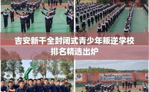 吉安新干全封闭式青少年叛逆学校排名精选出炉