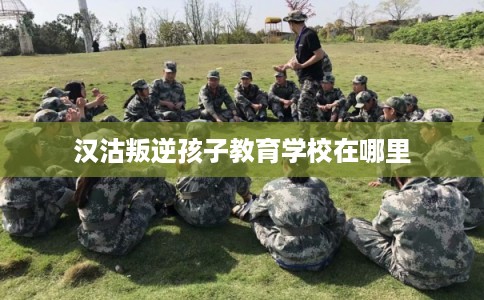 汉沽叛逆孩子教育学校在哪里
