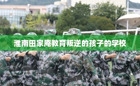 淮南田家庵教育叛逆的孩子的学校