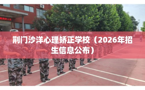 荆门沙洋心理矫正学校（2026年招生信息公布）