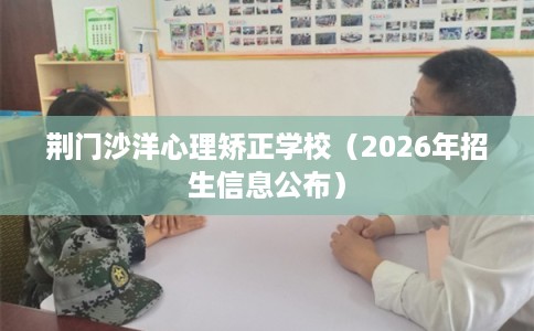 荆门沙洋心理矫正学校（2026年招生信息公布）