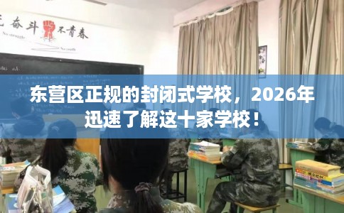 东营区正规的封闭式学校，2026年迅速了解这十家学校！