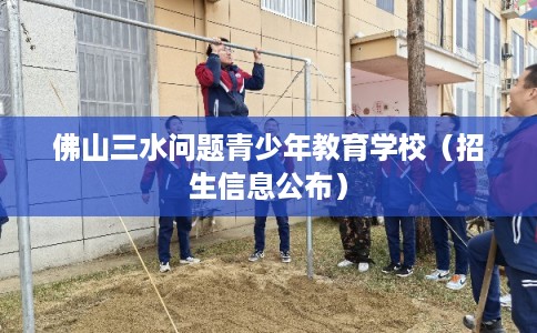佛山三水问题青少年教育学校（招生信息公布）