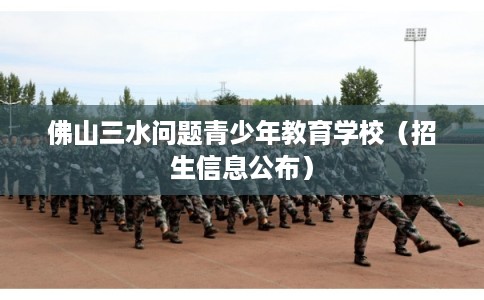 佛山三水问题青少年教育学校（招生信息公布）