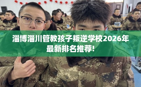 淄博淄川管教孩子叛逆学校2026年最新排名推荐!