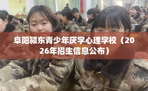 阜阳颍东青少年厌学心理学校（2026年招生信息公布）