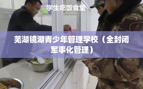 芜湖镜湖青少年管理学校（全封闭军事化管理）