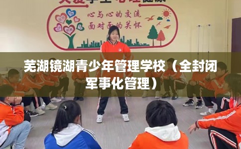 芜湖镜湖青少年管理学校（全封闭军事化管理）