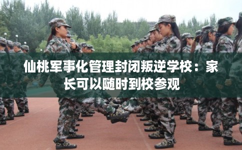 仙桃军事化管理封闭叛逆学校：家长可以随时到校参观