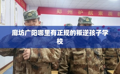 廊坊广阳哪里有正规的叛逆孩子学校