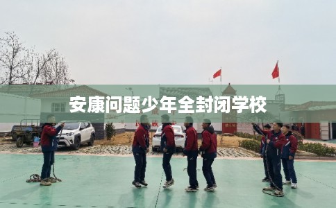 安康问题少年全封闭学校