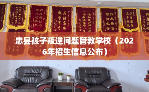 忠县孩子叛逆问题管教学校（2026年招生信息公布）